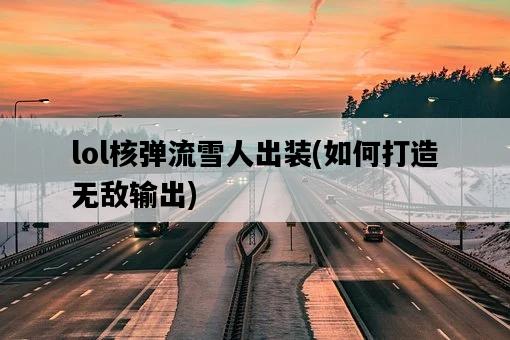 lol核彈流雪人出裝，如何打造無敵輸出-圖1