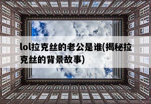 lol拉克絲的老公是誰，揭秘拉克絲的背景故事-圖1