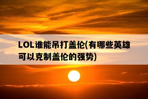 LOL誰能吊打蓋倫,有哪些英雄可以克制蓋倫的強勢-圖1 LOL誰能吊打蓋倫,有哪些英雄可以克制蓋倫的強勢-圖1