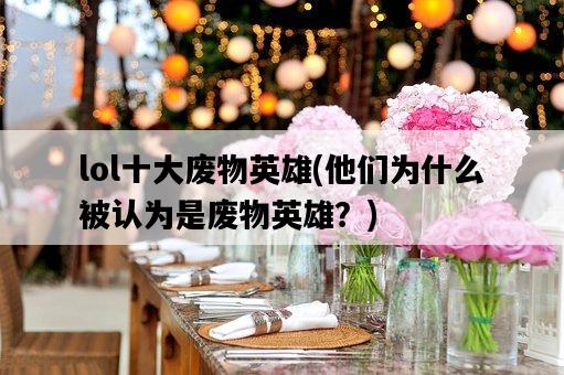 lol十大廢物英雄，他們為什么被認為是廢物英雄？-圖1