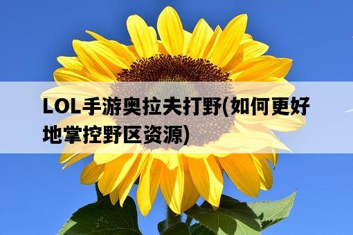 LOL手游奧拉夫打野，如何更好地掌控野區資源-圖1
