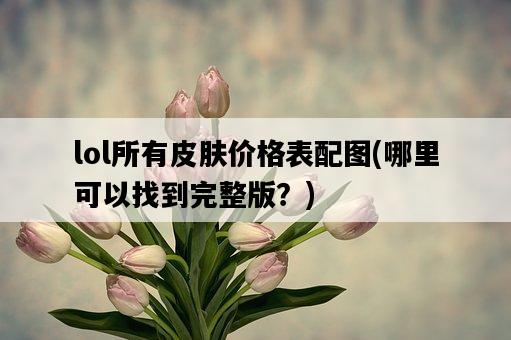 lol所有皮膚價格表配圖，哪里可以找到完整版？-圖1