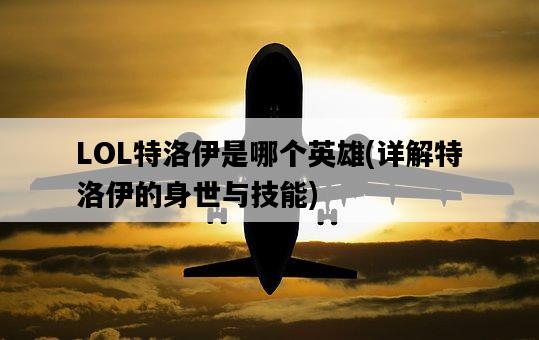 LOL特洛伊是哪個英雄，詳解特洛伊的身世與技能-圖1