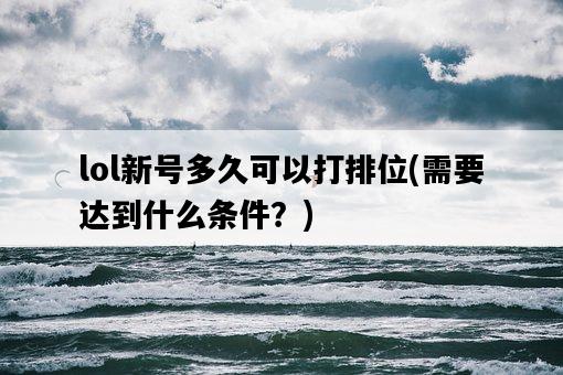 lol新號多久可以打排位，需要達到什么條件？-圖1
