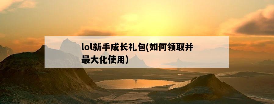lol新手成長禮包,如何領取并最大化使用-圖1 lol新手成長禮包,如何領取并最大化使用-圖1
