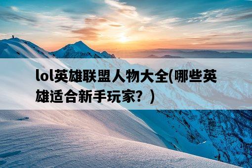 lol英雄聯盟人物大全，哪些英雄適合新手玩家？-圖1