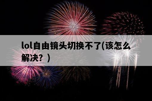 lol自由鏡頭切換不了，該怎么解決？-圖1