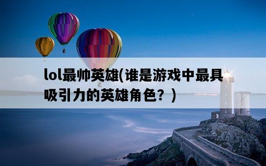 lol最帥英雄，誰是游戲中最具吸引力的英雄角色？-圖1