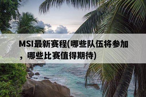 MSI最新賽程，哪些隊伍將參加，哪些比賽值得期待-圖1