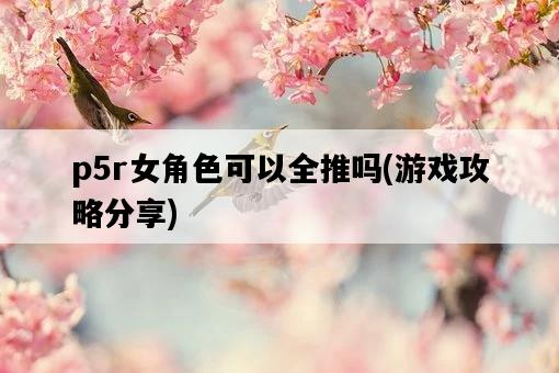 p5r女角色可以全推嗎，游戲攻略分享-圖1