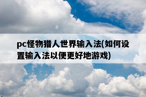 pc怪物獵人世界輸入法，如何設置輸入法以便更好地游戲-圖1