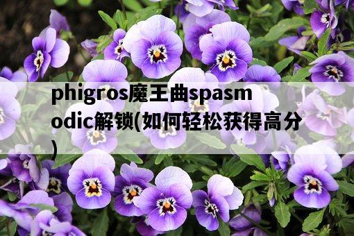 phigros魔王曲spasmodic解鎖,如何輕松獲得高分-圖1 phigros魔王曲spasmodic解鎖,如何輕松獲得高分-圖1