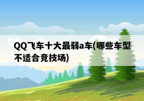 QQ飛車十大最弱a車,哪些車型不適合競技場-圖1 QQ飛車十大最弱a車,哪些車型不適合競技場-圖1