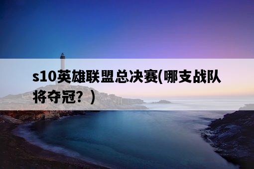 s10英雄聯盟總決賽，哪支戰隊將奪冠？-圖1