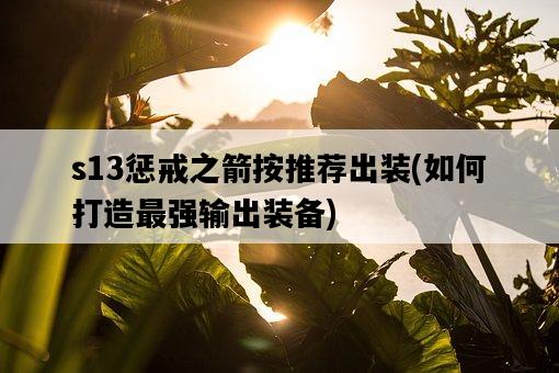 s13懲戒之箭按推薦出裝,如何打造最強輸出裝備-圖1 s13懲戒之箭按推薦出裝,如何打造最強輸出裝備-圖1