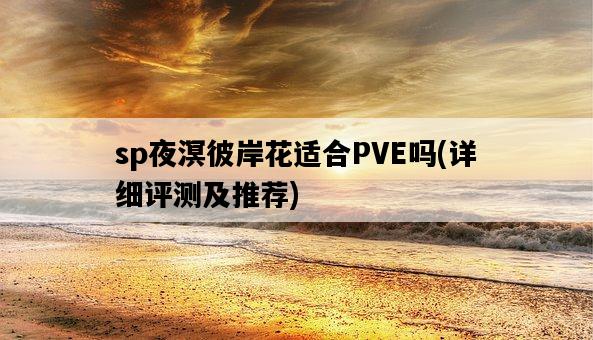 sp夜溟彼岸花適合PVE嗎，詳細評測及推薦-圖1
