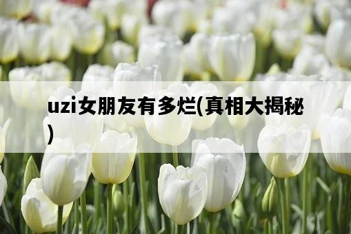 uzi女朋友有多爛，真相大揭秘-圖1
