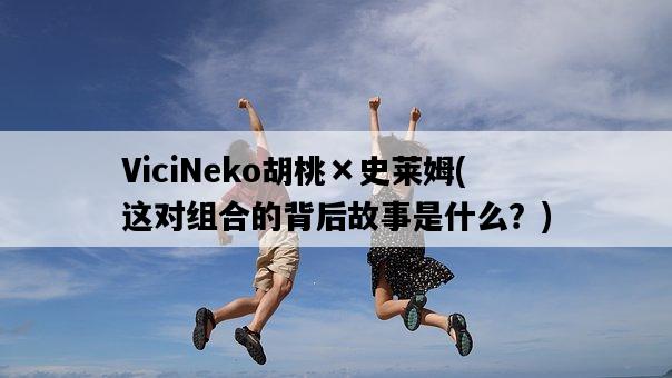 ViciNeko胡桃×史萊姆，這對組合的背后故事是什么？-圖1