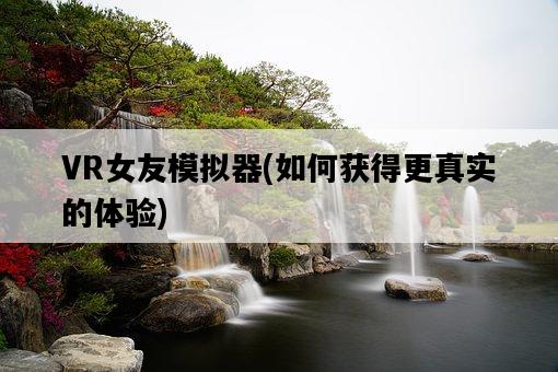 VR女友模擬器，如何獲得更真實的體驗-圖1