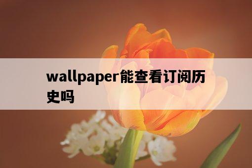 wallpaper能查看訂閱歷史嗎-圖1