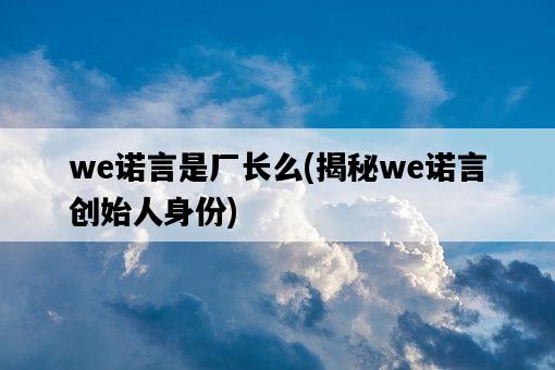 we諾言是廠長么，揭秘we諾言創始人身份-圖1