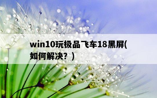 win10玩極品飛車18黑屏，如何解決？-圖1
