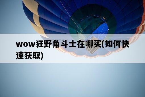wow狂野角斗士在哪買,如何快速獲取-圖1 wow狂野角斗士在哪買,如何快速獲取-圖1