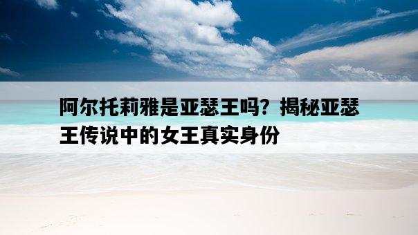 阿爾托莉雅是亞瑟王嗎？揭秘亞瑟王傳說中的女王真實身份-圖1