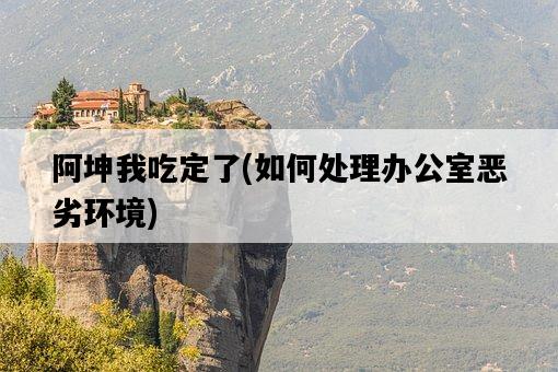 阿坤我吃定了，如何處理辦公室惡劣環境-圖1
