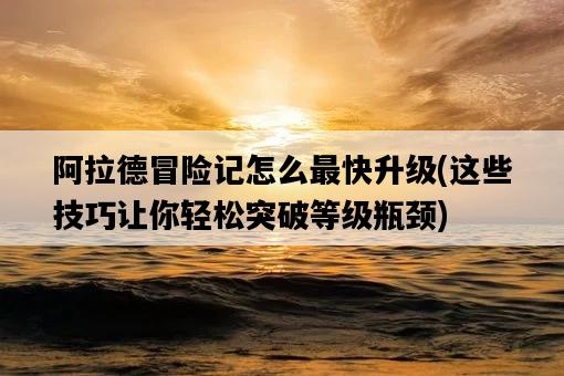 阿拉德冒險記怎么最快升級,這些技巧讓你輕松突破等級瓶頸-圖1 阿拉德冒險記怎么最快升級,這些技巧讓你輕松突破等級瓶頸-圖1