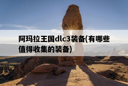 阿瑪拉王國dlc3裝備,有哪些值得收集的裝備-圖1 阿瑪拉王國dlc3裝備,有哪些值得收集的裝備-圖1