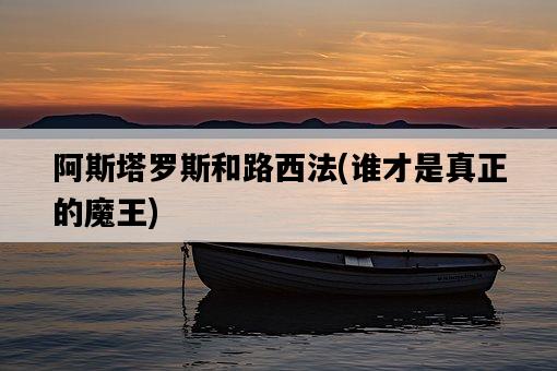 阿斯塔羅斯和路西法，誰才是真正的魔王-圖1
