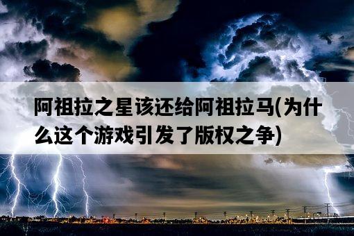 阿祖拉之星該還給阿祖拉馬，為什么這個游戲引發了版權之爭-圖1