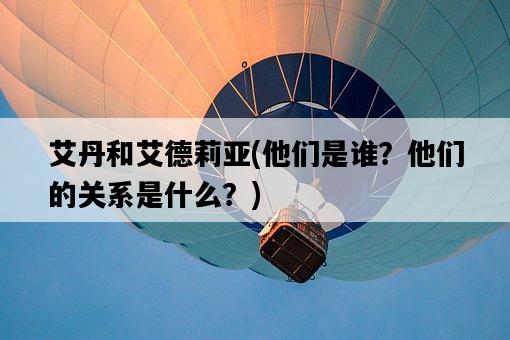 艾丹和艾德莉亞，他們是誰？他們的關系是什么？-圖1