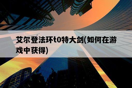 艾爾登法環t0特大劍，如何在游戲中獲得-圖1