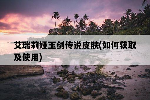 艾瑞莉婭玉劍傳說皮膚,如何獲取及使用-圖1 艾瑞莉婭玉劍傳說皮膚,如何獲取及使用-圖1