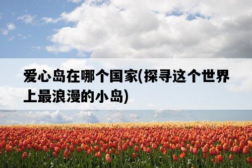 愛心島在哪個國家，探尋這個世界上最浪漫的小島-圖1