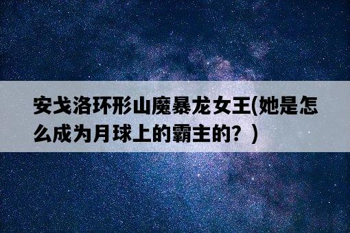 安戈洛環形山魔暴龍女王,她是怎么成為月球上的霸主的?-圖1 安戈洛環形山魔暴龍女王,她是怎么成為月球上的霸主的?-圖1