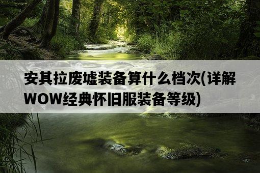安其拉廢墟裝備算什么檔次，詳解WOW經典懷舊服裝備等級-圖1