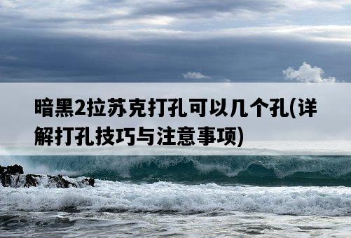 暗黑2拉蘇克打孔可以幾個孔，詳解打孔技巧與注意事項-圖1