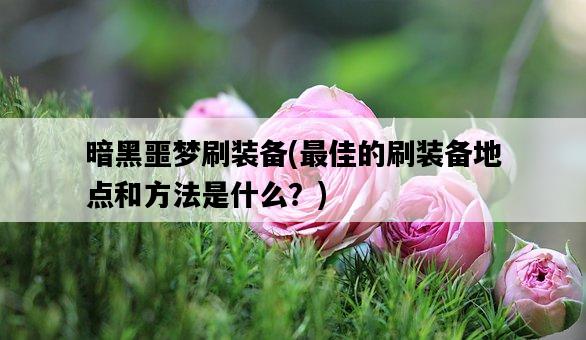 暗黑噩夢刷裝備，最佳的刷裝備地點和方法是什么？-圖1