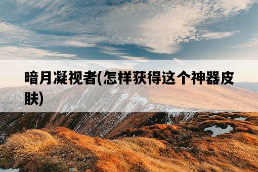 暗月凝視者,怎樣獲得這個神器皮膚-圖1 暗月凝視者,怎樣獲得這個神器皮膚-圖1