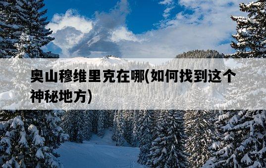 奧山穆維里克在哪，如何找到這個神秘地方-圖1