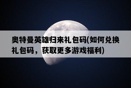奧特曼英雄歸來禮包碼，如何兌換禮包碼，獲取更多游戲福利-圖1