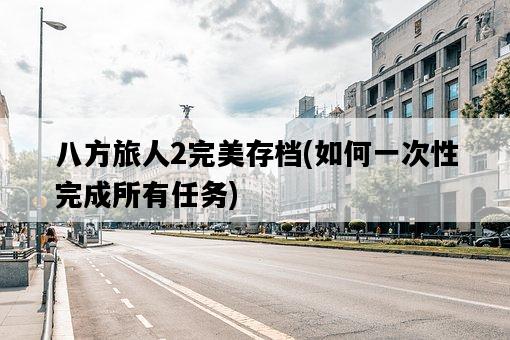 八方旅人2完美存檔，如何一次性完成所有任務-圖1