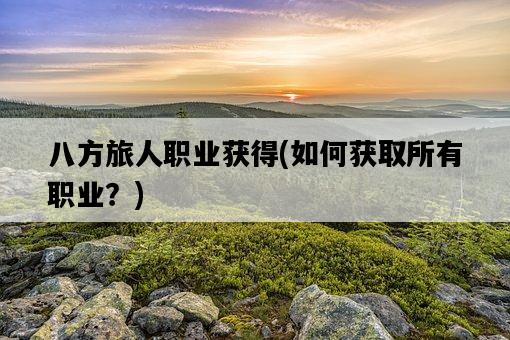 八方旅人職業獲得，如何獲取所有職業？-圖1