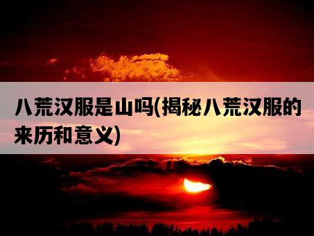 八荒漢服是山嗎，揭秘八荒漢服的來歷和意義-圖1