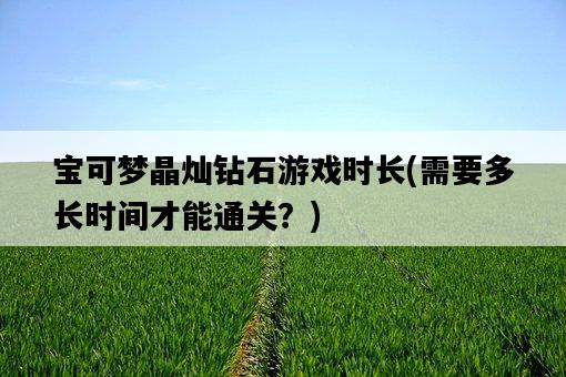寶可夢晶燦鉆石游戲時長，需要多長時間才能通關？-圖1