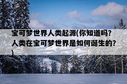 寶可夢世界人類起源,你知道嗎?人類在寶可夢世界是如何誕生的?-圖1 寶可夢世界人類起源,你知道嗎?人類在寶可夢世界是如何誕生的?-圖1
