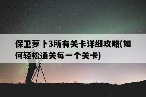 保衛蘿卜3所有關卡詳細攻略，如何輕松通關每一個關卡-圖1